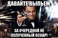 Давайте выпьем, за очередной не полученный оскар!