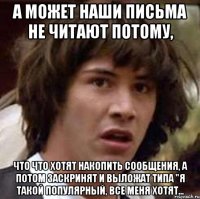 А может наши письма не читают потому, Что что хотят накопить сообщения, а потом заскринят и выложат типа "я такой популярный, все меня хотят...