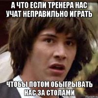 а что если тренера нас учат неправильно играть чтобы потом обыгрывать нас за столами