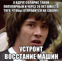 А вдруг Солярис такой популярный и через 20 лет вместо того, чтобы отправится на свалку Устроит восстание машин