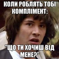 Коли роблять тобі комплімент: ''Що ти хочиш від мене?''