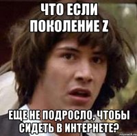 что если поколение Z еще не подросло, чтобы сидеть в интернете?