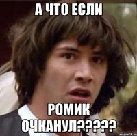 а что если ромик очканул?????