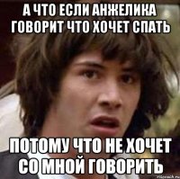 А что если Анжелика говорит что хочет спать потому что не хочет со мной говорить