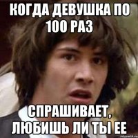 Когда девушка по 100 раз Спрашивает, любишь ли ты ее