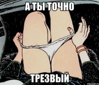 А ТЫ ТОЧНО ТРЕЗВЫЙ