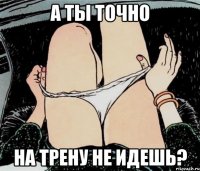 А ты точно На трену не идешь?