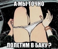 А мы точно полетим в Баку ?