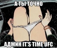 А ты точно Админ It's time UFC