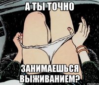 а ты точно занимаешься выживанием?