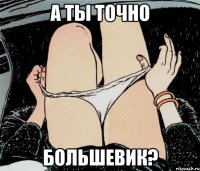 а ты точно большевик?