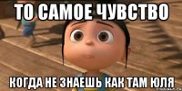 То самое чувство когда не знаешь как там юля