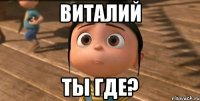 ВИТАЛИЙ ТЫ ГДЕ?