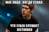 Моё лицо , когда узнал , что узбек слушает Disturbed