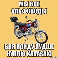 мы все альфоводы бля пойду лудше куплю kavasaki