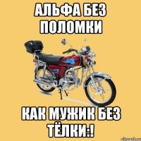 АЛЬФА БЕЗ ПОЛОМКИ КАК МУЖИК БЕЗ ТЁЛКИ:!