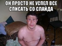 он просто не успел все списать со слайда 