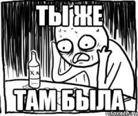 ты же там была