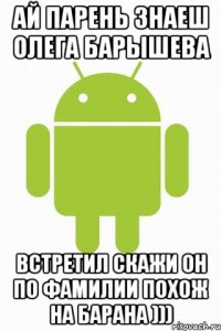 Ай парень знаеш Олега барышева Встретил скажи он по фамилии похож на барана )))