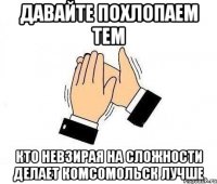 Давайте похлопаем тем Кто невзирая на сложности делает комсомольск лучше