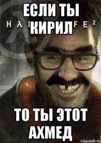 если ты кирил то ты этот ахмед