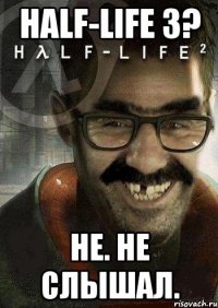 HALF-LIFE 3? Не. Не слышал.