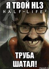 Я твой HL3 Труба шатал!