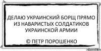 Делаю украинский борщ прямо из наваристых солдатиков украинской армии © петр порошенко