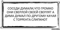 Соседи думали,что громко Они сверлой своей сверлят А Дима думал по-другому Качая с торрента Слипкнот 