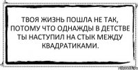 Твоя жизнь пошла не так, потому что однажды в детстве ты наступил на стык между квадратиками. 