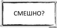 смешно? 