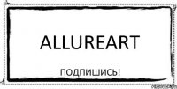 AllureArt Подпишись!