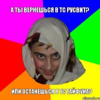 А ты вернешься в ТС русвит? Или останешься в ТС Тайфуна?