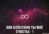  Аян Булегенов ты моё счастье∞!