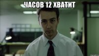 Часов 12 хватит 