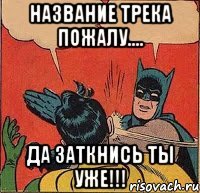 Название трека пожалу.... Да заткнись ты уже!!!