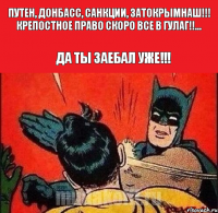 путен, донбасс, санкции, затокрымнаш!!! крепостное право скоро все в гулаг!!... Да ты заебал уже!!!