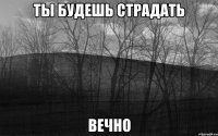 ты будешь страдать вечно