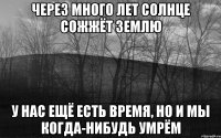 Через много лет солнце сожжёт землю У нас ещё есть время, но и мы когда-нибудь умрём