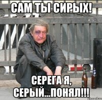 Сам ты СИРЫХ! Серега я, Серый...ПОНЯЛ!!!