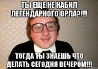 Ты еще не набил Легендарного орла?!!! Тогда ты знаешь что делать сегодня вечером!!!