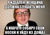 Я идеален, женщина должна слушать меня, А иначе я собиру свои носки и уйду из дома:(