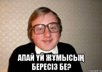  Апай үй жұмысың бересiз бе?