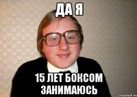 Да я 15 лет боксом занимаюсь