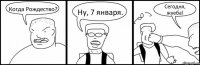 Когда Рождество? Ну, 7 января. Сегодня, жуеба!