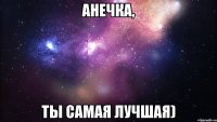 Анечка, ты самая лучшая)