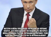  Матери и жёны украинцев, погибших на Украине, плачут. Это показывают по нашему ТВ. Матери и жёны граждан России, погибших на Украине, тоже, конечно, плачут. Но это по ТВ не показывают