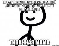 Ну раз ты заболела уберись в аанной , комнате выгуляй собаку , помой окна и полы !! Типичная мама