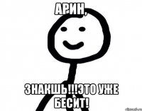 Арин, знакшь!!!Это уже бесит!