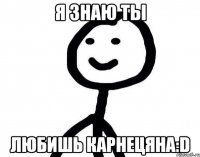 Я знаю ты Любишь карнецяна:D